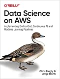 Data Science on AWS: Implementing End-to-End, Continuous AI and Machine Learning Pipelines